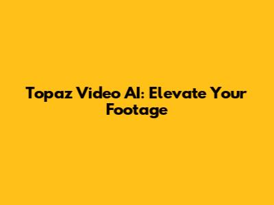 Topaz Video AI: Elevate Your Footage