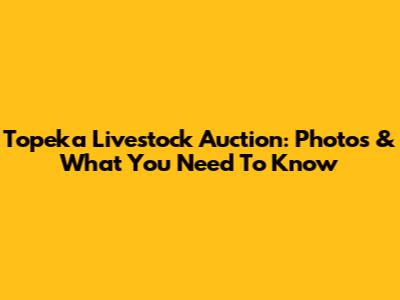 Topeka Livestock Auction: Photos & What You Need To Know