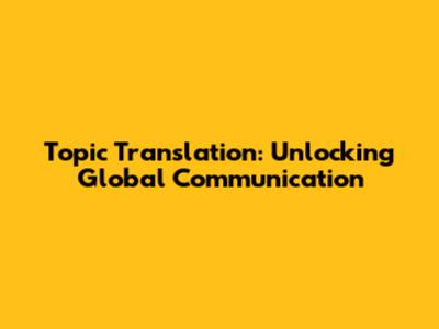 Topic Translation: Unlocking Global Communication