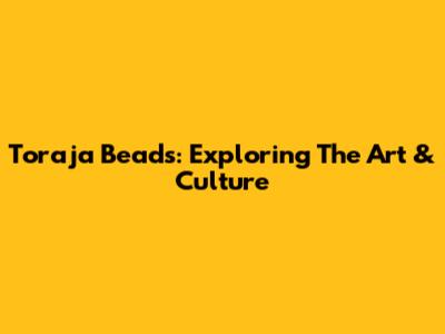 Toraja Beads: Exploring The Art & Culture