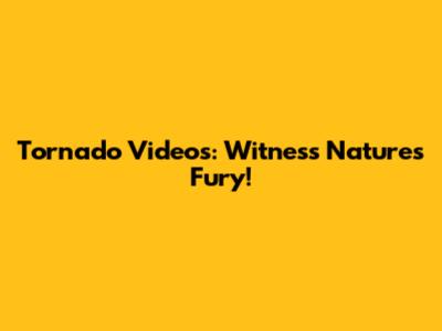 Tornado Videos: Witness Nature's Fury!