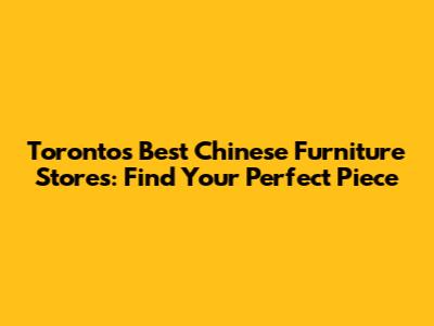 Toronto's Best Chinese Furniture Stores: Find Your Perfect Piece