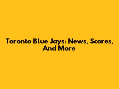 Toronto Blue Jays: News, Scores, And More