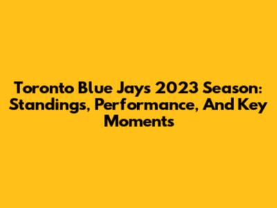 Toronto Blue Jays 2023 Season: Standings, Performance, And Key Moments
