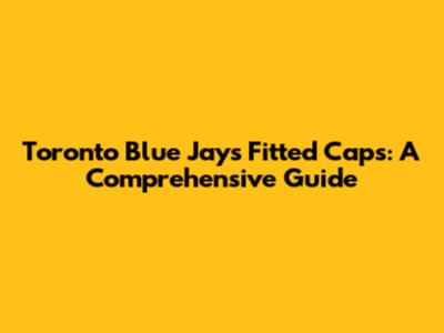 Toronto Blue Jays Fitted Caps: A Comprehensive Guide