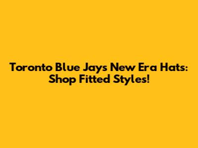 Toronto Blue Jays New Era Hats: Shop Fitted Styles!