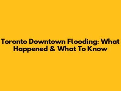 Toronto Downtown Flooding: What Happened & What To Know