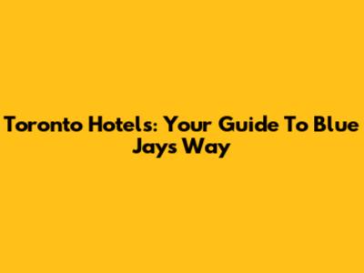 Toronto Hotels: Your Guide To Blue Jays Way