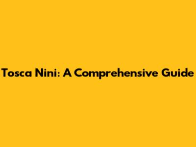 Tosca Nini: A Comprehensive Guide