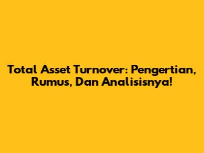 Total Asset Turnover: Pengertian, Rumus, Dan Analisisnya!