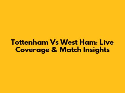 Tottenham Vs West Ham: Live Coverage & Match Insights