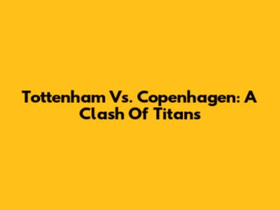 Tottenham Vs. Copenhagen: A Clash Of Titans