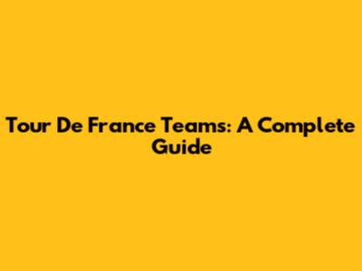 Tour De France Teams: A Complete Guide