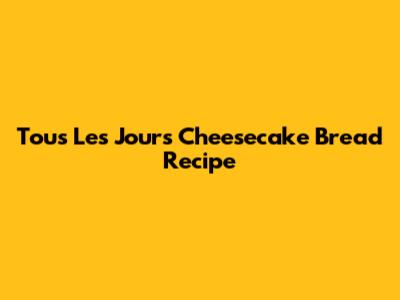 Tous Les Jours Cheesecake Bread Recipe