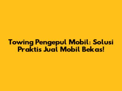 Towing Pengepul Mobil: Solusi Praktis Jual Mobil Bekas!