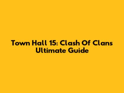 Town Hall 15: Clash Of Clans' Ultimate Guide