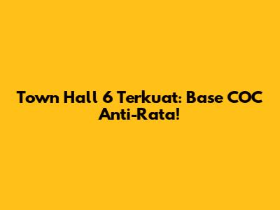 Town Hall 6 Terkuat: Base COC Anti-Rata!