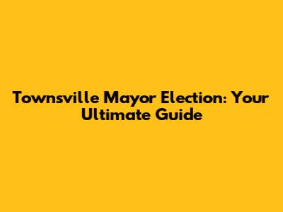 Townsville Mayor Election: Your Ultimate Guide