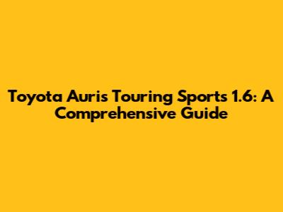 Toyota Auris Touring Sports 1.6: A Comprehensive Guide
