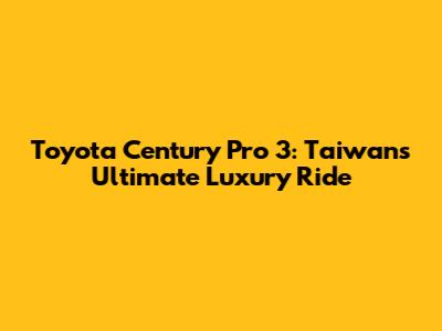 Toyota Century Pro 3: Taiwan's Ultimate Luxury Ride