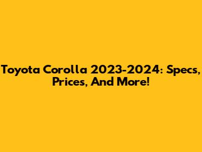 Toyota Corolla 2023-2024: Specs, Prices, And More!