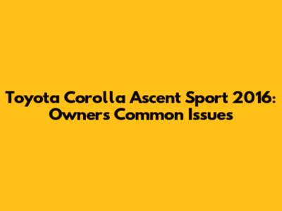 Toyota Corolla Ascent Sport 2016: Owner's Common Issues