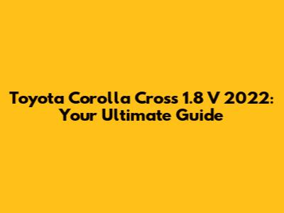 Toyota Corolla Cross 1.8 V 2022: Your Ultimate Guide