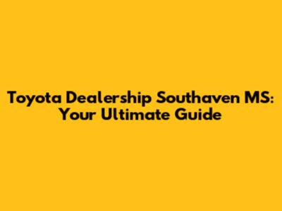 Toyota Dealership Southaven MS: Your Ultimate Guide
