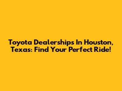 Toyota Dealerships In Houston, Texas: Find Your Perfect Ride!