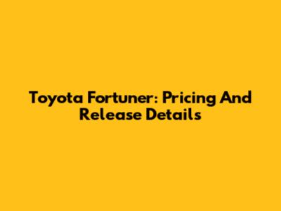 Toyota Fortuner: Pricing And Release Details