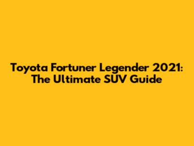 Toyota Fortuner Legender 2021: The Ultimate SUV Guide