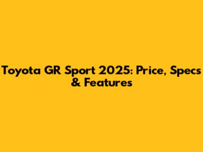 Toyota GR Sport 2025: Price, Specs & Features