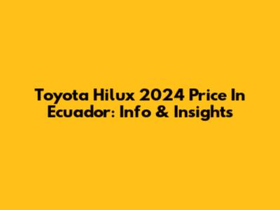 Toyota Hilux 2024 Price In Ecuador: Info & Insights