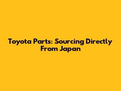 Toyota Parts: Sourcing Directly From Japan