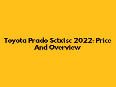 Toyota Prado Sctxlsc 2022: Price And Overview