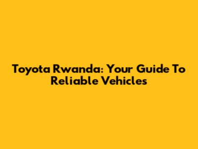 Toyota Rwanda: Your Guide To Reliable Vehicles