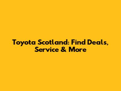 Toyota Scotland: Find Deals, Service & More