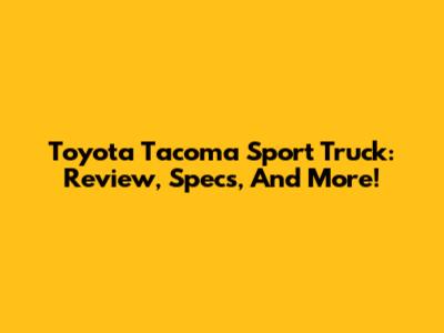 Toyota Tacoma Sport Truck: Review, Specs, And More!