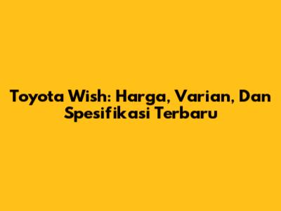 Toyota Wish: Harga, Varian, Dan Spesifikasi Terbaru