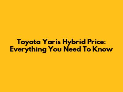 Toyota Yaris Hybrid Price: Everything You Need To Know