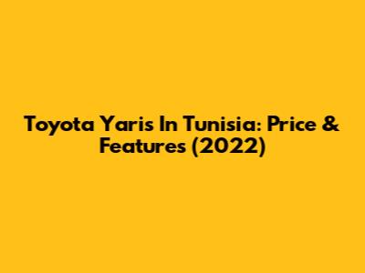 Toyota Yaris In Tunisia: Price & Features (2022)