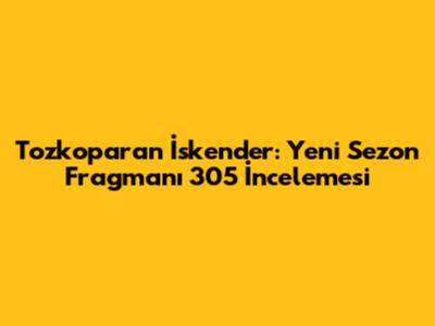 Tozkoparan İskender: Yeni Sezon Fragmanı 305 İncelemesi