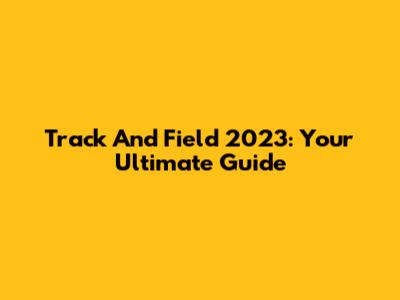 Track And Field 2023: Your Ultimate Guide