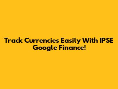 Track Currencies Easily With IPSE Google Finance!