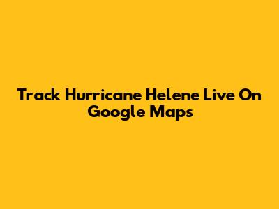 Track Hurricane Helene Live On Google Maps