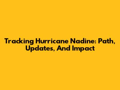 Tracking Hurricane Nadine: Path, Updates, And Impact