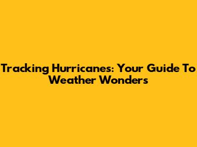 Tracking Hurricanes: Your Guide To Weather Wonders