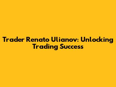 Trader Renato Ulianov: Unlocking Trading Success