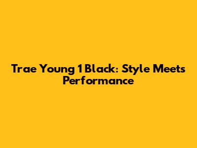 Trae Young 1 Black: Style Meets Performance