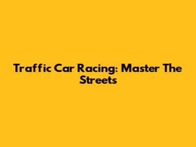 Traffic Car Racing: Master The Streets